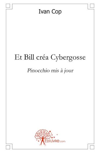 Couverture du livre « Et Bill créa Cybergosse ; Pinocchio mis à jour » de Ivan Cop aux éditions Edilivre