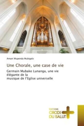 Couverture du livre « Une Chorale, une case de vie : Germain Mubake Lunanga, une vie élégante de la musique de l'Eglise universelle » de Amani Mupenda Mubigalo aux éditions Croix Du Salut