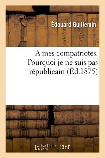 Couverture du livre « A mes compatriotes. pourquoi je ne suis pas republicain » de Guillemin-E aux éditions Hachette Bnf