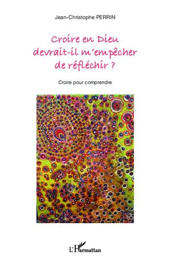 Couverture du livre « Croire en Dieu devrait-il m'empêcher de réfléchir ? croire pour comprendre » de Jean-Christope Perrin aux éditions L'harmattan