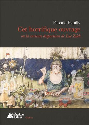 Couverture du livre « Cet horrifique ouvrage ou la curieuse disparition de Luc Zilch » de Pascale Expilly aux éditions L'astre Bleu