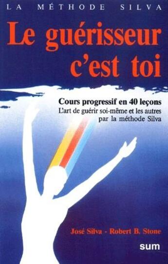 Couverture du livre « Le guérisseur c'est toi : cours progressif en 40 leçons, l'art de guérir soi-même et les autres par la méthode Silva » de Robert B. Stone et Jose Silva aux éditions Sum