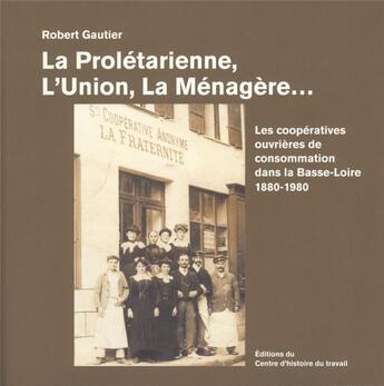 Couverture du livre « La prolétarienne, l'union, la menagère ; les coopératives de consommation dans la Basse-Loire 1880-1980 » de Robert Gautier aux éditions Centre D'histoire Du Travail