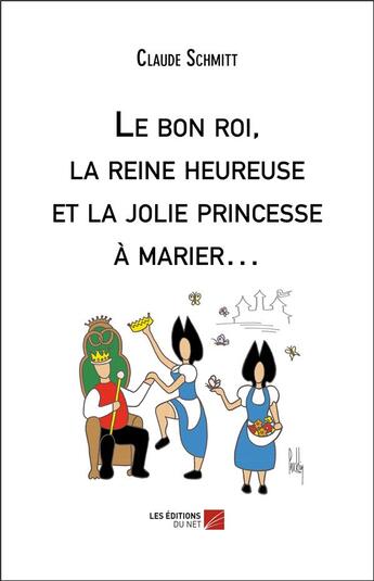 Couverture du livre « Le bon roi, la reine heureuse et la jolie princesse à marier... » de Claude Schmitt aux éditions Editions Du Net