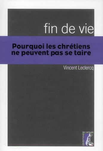 Couverture du livre « Fin de vie ; pourquoi les chrétiens ne peuvent pas se taire » de Vincent Leclercq aux éditions Editions De L'atelier