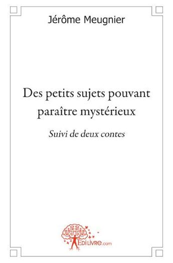 Couverture du livre « Des petits sujets pouvant paraître mystérieux ; suivi de deux contes » de Jerome Meugnier aux éditions Edilivre