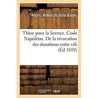 Couverture du livre « Thèse pour la licence. Code Napoléon. De la révocation des donations entre vifs : de celle des testaments et de leur caducité. Procédure civile. De la procédure du faux incident » de Alexis Baron aux éditions Hachette Bnf