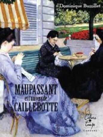 Couverture du livre « Maupassant et l'univers de Caillebotte » de Dominique Bussillet aux éditions Cahiers Du Temps