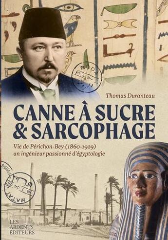 Couverture du livre « Canne à sucre & sarcophage : vie de Périchon-Bey (1860-1929) un ingénieur passionné d'égyptologie » de Thomas Duranteau aux éditions Les Ardents Editeurs