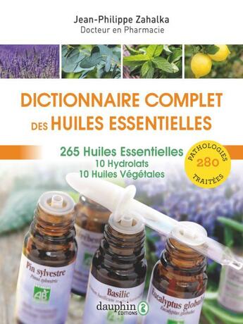 Couverture du livre « Dictionnaire complet des huiles essentielles : 265 huiles essentielles,10 hydrolats,10 huiles végétales » de Jean-Philippe Zahalka aux éditions Dauphin