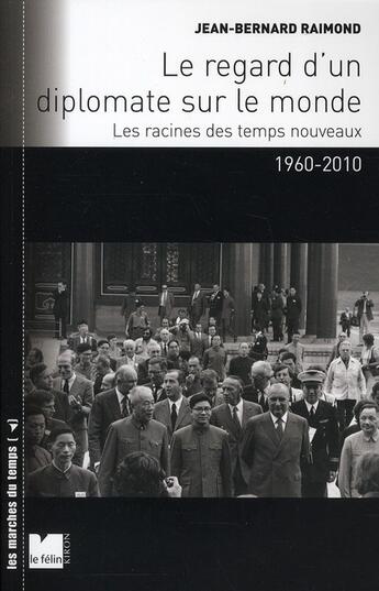 Couverture du livre « Le regard d un diplomate sur le monde ; les racines des temps nouveaux (1960-2010) » de Raimond Jb aux éditions Felin