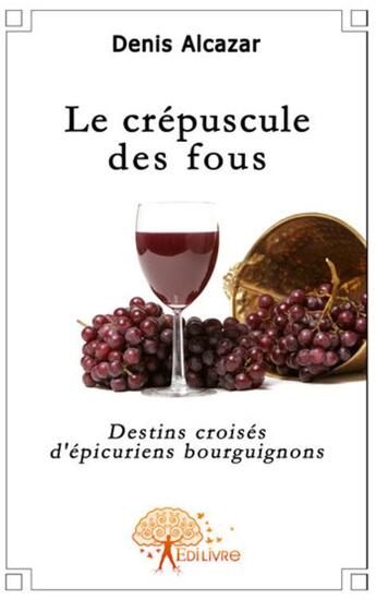 Couverture du livre « Le crépuscule des fous ; destins croisés d'épicuriens bourguignons » de Denis Alcaraz aux éditions Edilivre