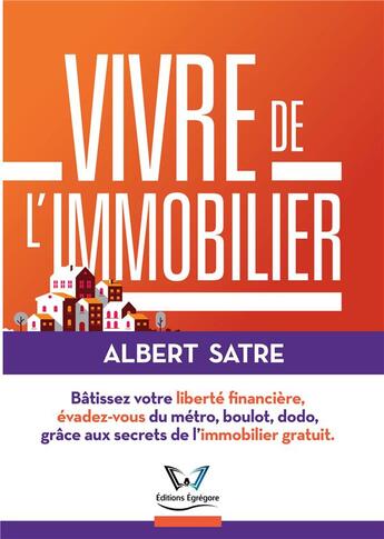 Couverture du livre « Vivre de l'immobilier ; bâtissez votre liberté financière, évadez-vous du métro, boulot, dodo, grâce aux secrets de l'immobilier gratuit » de Satre Albert aux éditions Egregore