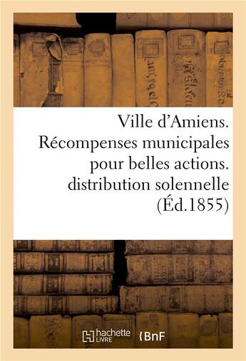 Couverture du livre « Ville d'amiens. recompenses municipales pour belles actions. proces-verbal de la distribution 1854 » de Impr. De E. Yvert aux éditions Hachette Bnf