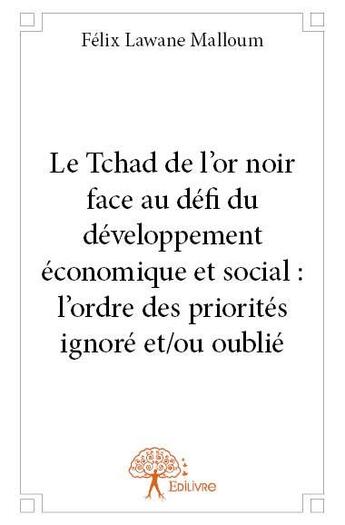 Couverture du livre « Le Tchad de l'or noir face au défi du développement économique et social : l'ordre des priorités ignoré et/ou oublié » de Felix Lawane Malloum aux éditions Edilivre