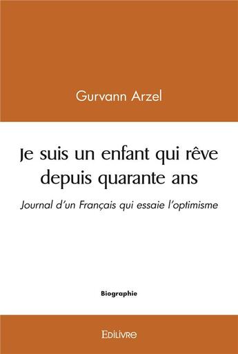 Couverture du livre « Je suis un enfant qui reve depuis quarante ans - journal d un francais qui essaie l optimisme » de Arzel Gurvann aux éditions Edilivre