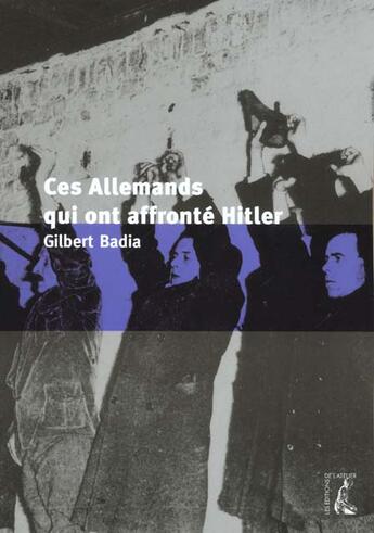 Couverture du livre « Ces allemands qui ont affrontes hitler » de Gilbert Badia aux éditions Editions De L'atelier