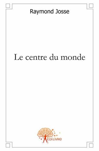 Couverture du livre « Le centre du monde » de Raymond Josse aux éditions Edilivre