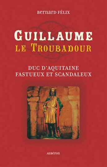 Couverture du livre « Guillaume le troubadour ; duc d'aquitaine fastueux et scandaleux » de Bernard Felix aux éditions Auberon