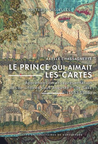 Couverture du livre « Le prince qui aimait les cartes : Appréhension et représentation des territoires sous Auguste Ier de Saxe (1553-1586) » de Axelle Chassagnette aux éditions Pu De Strasbourg