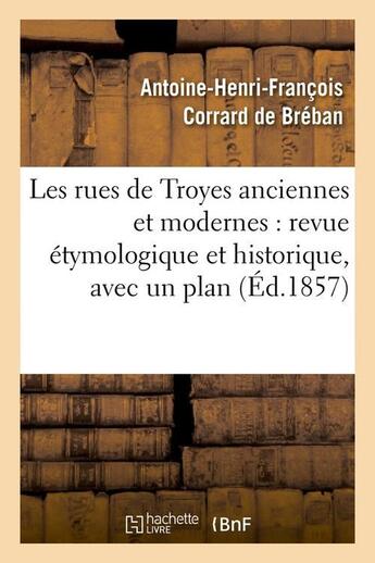 Couverture du livre « Les rues de Troyes anciennes et modernes : revue étymologique et historique, avec un plan (Éd.1857) » de Corrard De Breban aux éditions Hachette Bnf