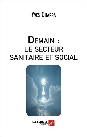 Couverture du livre « Demain : le secteur sanitaire et social - quel avenir pour le secteur sanitaire, social et medico-so » de Yves Charra aux éditions Editions Du Net