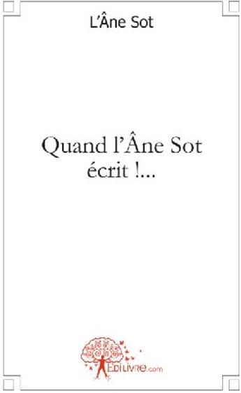 Couverture du livre « Quand l'âne sot écrit !... » de L'Ane.Sot L'Ane.Sot aux éditions Edilivre