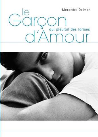 Couverture du livre « Le garçon qui pleurait des larmes d'amour » de Alexandre Delmar aux éditions Textes Gais