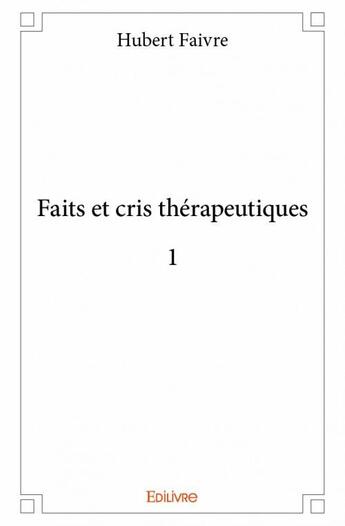 Couverture du livre « Faits et cris thérapeutiques t.1 » de Hubert Faivre aux éditions Edilivre