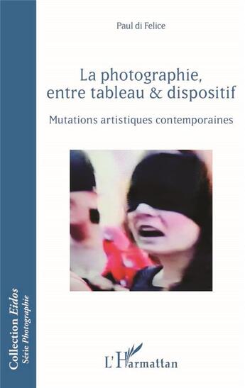 Couverture du livre « La photographie, entre tableau et dispositif ; mutations artistiques contemporaines » de Paul Di Felice aux éditions L'harmattan