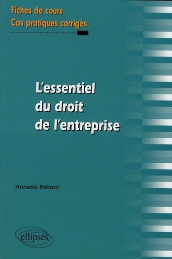 Couverture du livre « L'essentiel du droit de l'entreprise. fiches de cours et cas pratiques corriges » de Annette Rebord aux éditions Ellipses