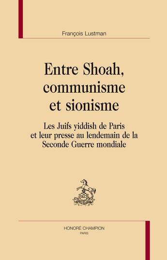 Couverture du livre « Entre Shoah, communisme et sionisme ; les Juifs yiddish de Paris et leur presse au lendemain de la Seconde Guerre mondiale » de Francois Lustman aux éditions Honore Champion