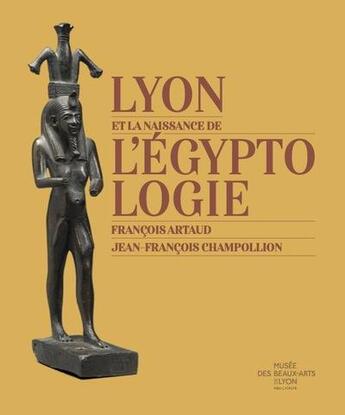 Couverture du livre « Lyon et la naissance de l'égyptologie : François Artaud - Jean-François Champollion » de Musee Des Beaux-Arts De Lyon aux éditions Snoeck Gent