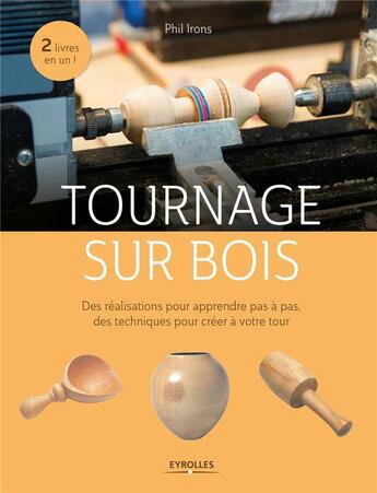 Couverture du livre « Tournage sur bois ; des réalisations pour apprendre pas à pas, des techniques pour créer à votre tour ; 2 livres en un ! » de Phil Irons aux éditions Eyrolles