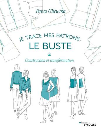 Couverture du livre « Je trace mes patrons ; le buste ; construction et transformation » de Teresa Gilewska aux éditions Eyrolles