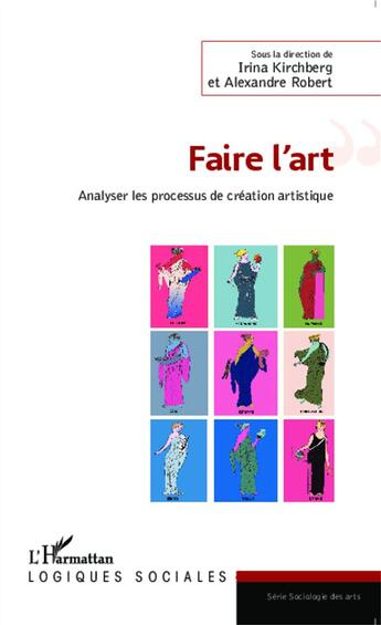 Couverture du livre « Faire l'art ; analyser les processus de création artistique » de Irina Kirchberg et Alexandre Robert aux éditions L'harmattan