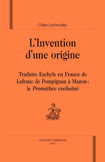 Couverture du livre « L'invention d'une origine ; traduire eschyle en france, de lefranc de pompignan à mazon : le prométhée enchaîné » de Claire Lechevalier aux éditions Honore Champion