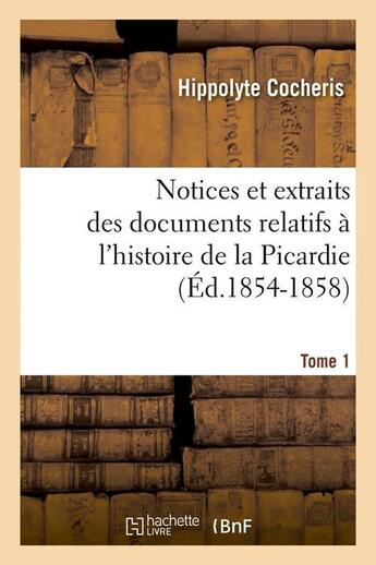 Couverture du livre « Notices et extraits des documents relatifs a l'histoire de la picardie. tome 1 (ed.1854-1858) » de Cocheris Hippolyte aux éditions Hachette Bnf