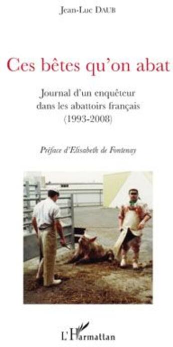 Couverture du livre « Ces bêtes qu'on abat ; journal d'un enquêteur dans les abattoirs français (1993-2008) » de Jean-Luc Daub aux éditions L'harmattan