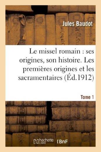 Couverture du livre « Le missel romain : ses origines, son histoire. tome 1, les premieres origines et les sacramentaires » de Baudot Jules aux éditions Hachette Bnf