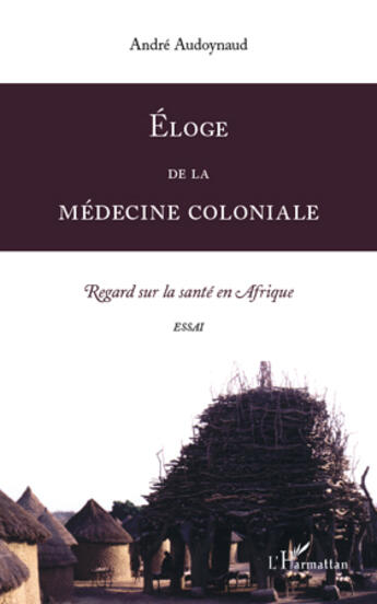 Couverture du livre « Éloge de la médecine coloniale ; regard sur la santé en Afrique » de André Audoynaud aux éditions L'harmattan