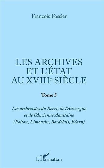 Couverture du livre « Les archives et l'état au XVIIIe siècle Tome 5 ; les archivistes du Berri, de l'Auvergne et de l'Ancienne Aquitaine (Poitou, Limousin, Bordelais, Béarn) » de Francois Fossier aux éditions L'harmattan