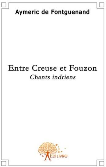 Couverture du livre « Entre Creuse et Fouzon ; chants indriens » de Aymeric De Fontguenand aux éditions Edilivre