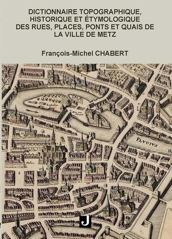 Couverture du livre « Dictionnaire topographique, historique et étymologique des rues, places, ponts et quais de Metz » de Francois-Michel Chabert aux éditions Jalon