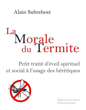 Couverture du livre « La morale du termite ; petit traité d'éveil spirituel et social à l'usage des hérétiques » de Alain Subrebost aux éditions La Hutte