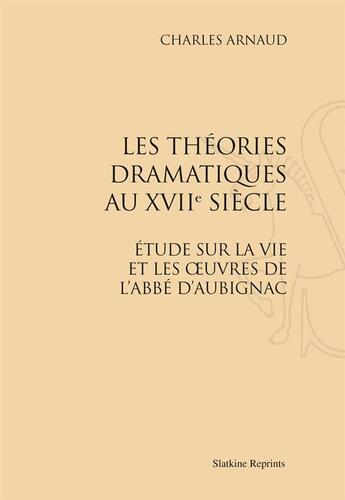 Couverture du livre « Les théories dramatiques au XVIII siècle ; étude sur la vie et les oeuvres de l'abbé d'Aubignac » de Charles Arnaud aux éditions Slatkine Reprints