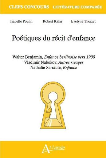 Couverture du livre « Poétique du récit d'enfance ; Walter Benjamin, enfance berlinoise vers 1900 ; Vladimir Nabokov, autre rivages ; Nathalie Sarraute, enfances » de Isabelle Poulin et Robert Kahn et Evelyne Thoizet aux éditions Atlande Editions