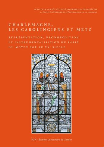 Couverture du livre « Charlemagne, les Carolingiens et Metz : Représentation, recomposition et instrumentalisation du passé du Moyen Âge au XXe siècle » de Auteurs Divers aux éditions Pu De Nancy