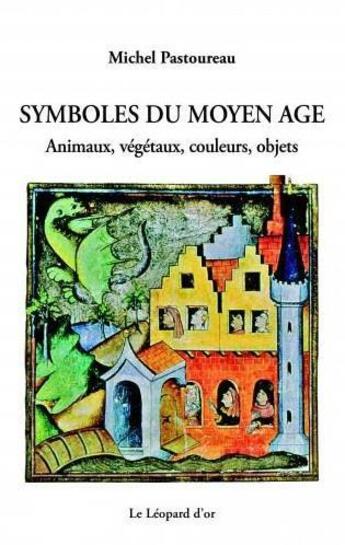 Couverture du livre « Symboles du moyen âge ; animaux, végétaux, couleurs, objets » de Michel Pastoureau aux éditions Le Leopard D'or