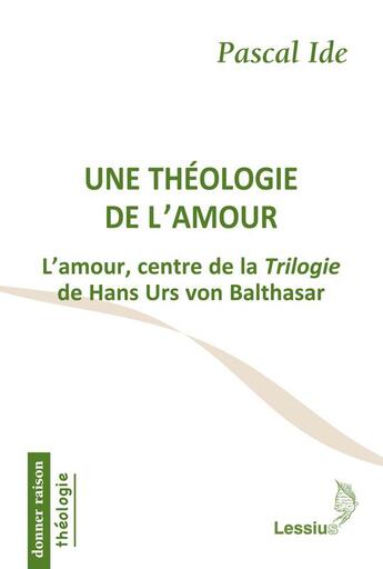 Couverture du livre « Une théologie de l'amour ; l'amour, centre de la trilogie de Hans Urs von Balthasar » de Pascal Ide aux éditions Lessius